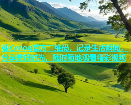 糖心vlog官方二维码，记录生活瞬间，分享美好时光，随时随地观看精彩视频