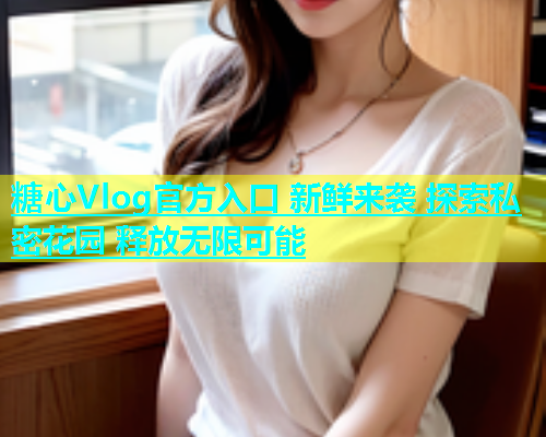 糖心Vlog官方入口 新鲜来袭 探索私密花园 释放无限可能