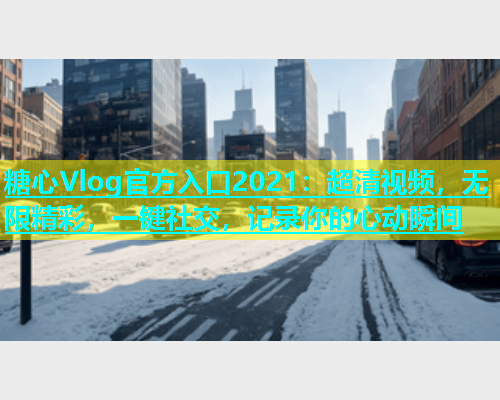 糖心Vlog官方入口2021：超清视频，无限精彩，一键社交，记录你的心动瞬间