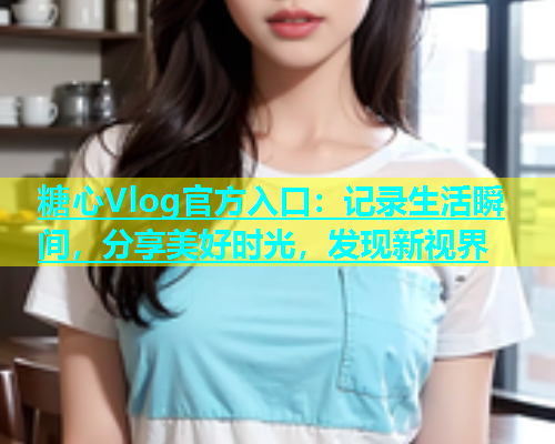 糖心Vlog官方入口：记录生活瞬间，分享美好时光，发现新视界