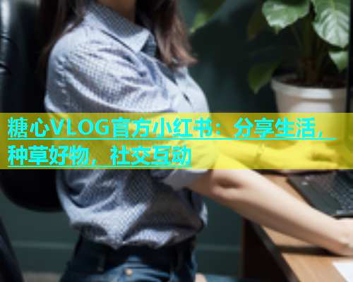 糖心VLOG官方小红书：分享生活，种草好物，社交互动