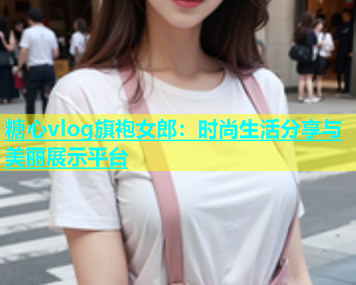 糖心vlog旗袍女郎：时尚生活分享与美丽展示平台