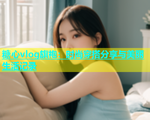 糖心vlog旗袍：时尚穿搭分享与美丽生活记录