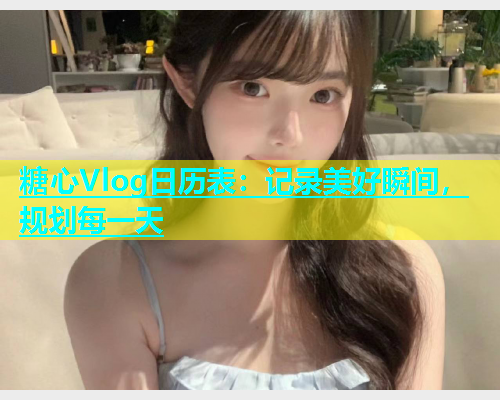糖心Vlog日历表：记录美好瞬间，规划每一天