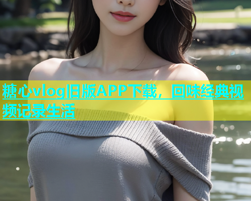 糖心vlog旧版APP下载，回味经典视频记录生活