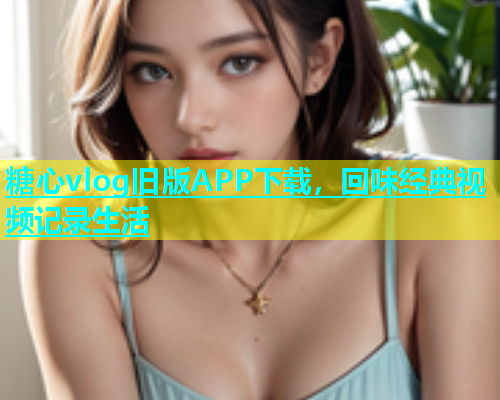 糖心vlog旧版APP下载，回味经典视频记录生活