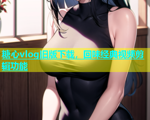 糖心vlog旧版下载，回味经典视频剪辑功能