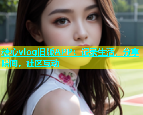 糖心vlog旧版APP：记录生活，分享瞬间，社区互动