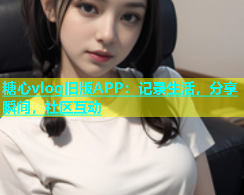 糖心vlog旧版APP：记录生活，分享瞬间，社区互动