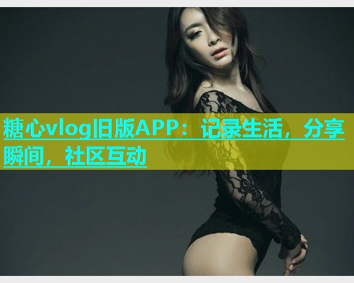糖心vlog旧版APP：记录生活，分享瞬间，社区互动