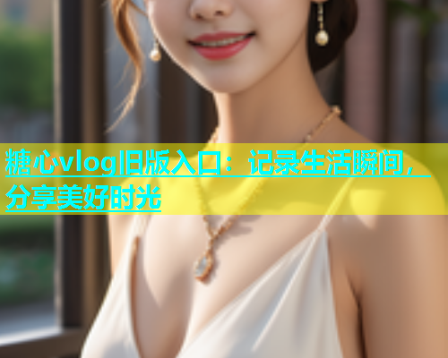 糖心vlog旧版入口：记录生活瞬间，分享美好时光