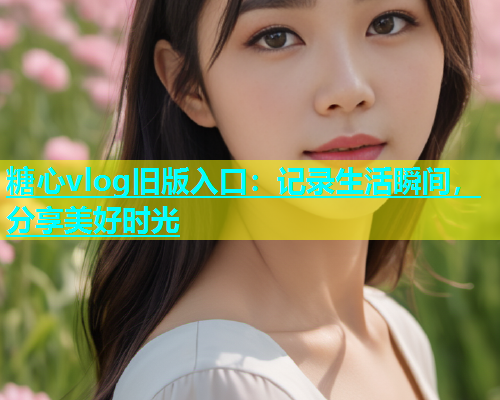 糖心vlog旧版入口：记录生活瞬间，分享美好时光