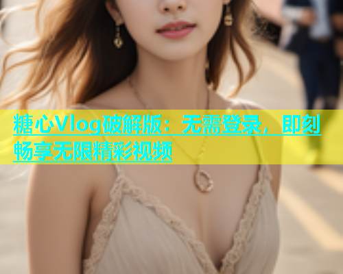 糖心Vlog破解版：无需登录，即刻畅享无限精彩视频