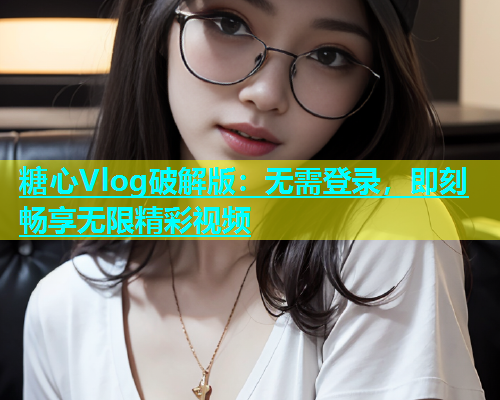 糖心Vlog破解版：无需登录，即刻畅享无限精彩视频