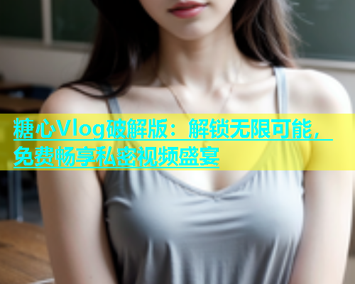 糖心Vlog破解版：解锁无限可能，免费畅享私密视频盛宴