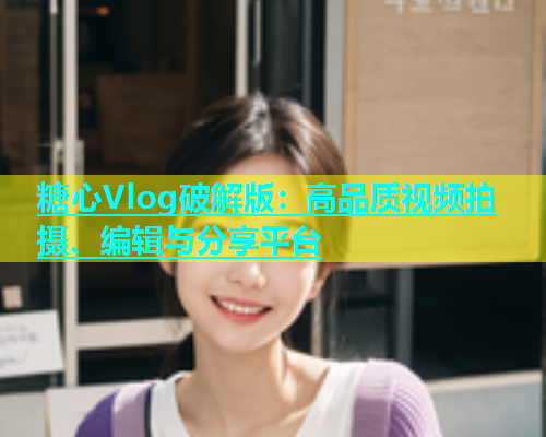 糖心Vlog破解版：高品质视频拍摄、编辑与分享平台