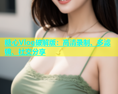 糖心Vlog破解版：高清录制、多滤镜、社交分享