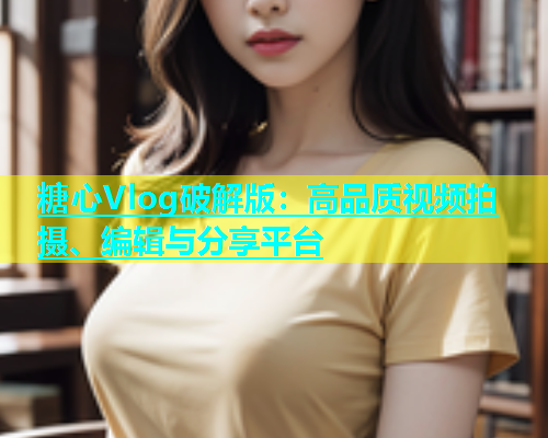 糖心Vlog破解版：高品质视频拍摄、编辑与分享平台