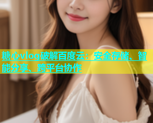 糖心vlog破解百度云：安全存储、智能分享、跨平台协作