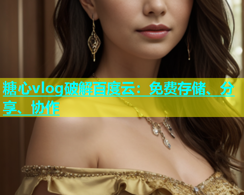 糖心vlog破解百度云：免费存储、分享、协作