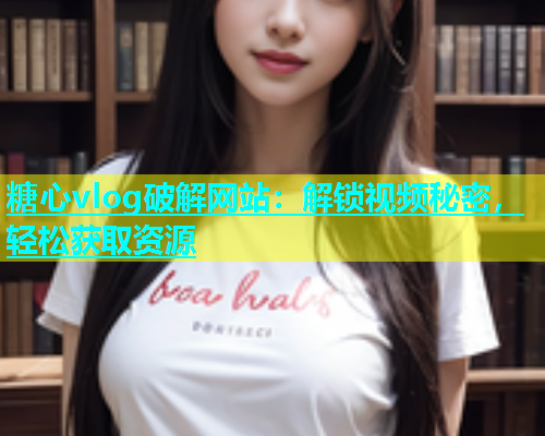 糖心vlog破解网站：解锁视频秘密，轻松获取资源
