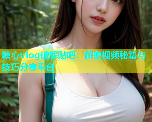 糖心vlog破解贴吧：解密视频秘籍与技巧分享平台