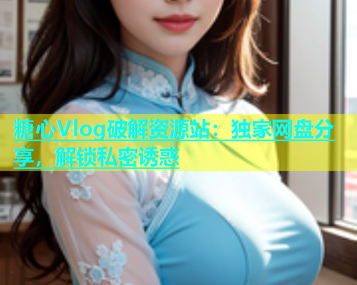 糖心Vlog破解资源站：独家网盘分享，解锁私密诱惑