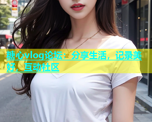 糖心vlog论坛：分享生活，记录美好，互动社区