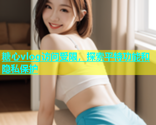 糖心vlog访问受限，探索平特功能和隐私保护