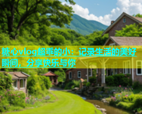 糖心vlog超乖的小：记录生活的美好瞬间，分享快乐与你