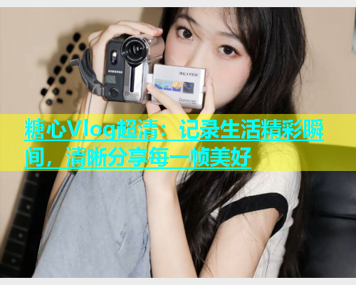 糖心Vlog超清：记录生活精彩瞬间，清晰分享每一帧美好
