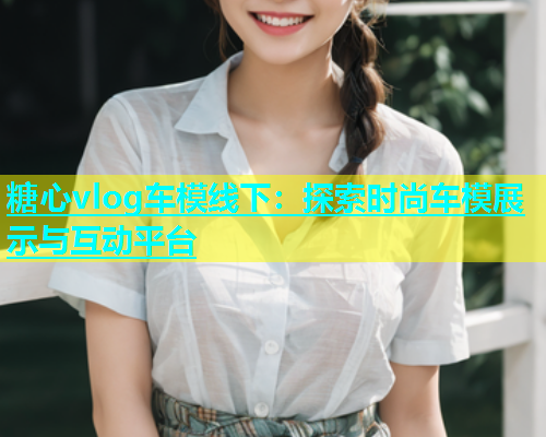 糖心vlog车模线下：探索时尚车模展示与互动平台