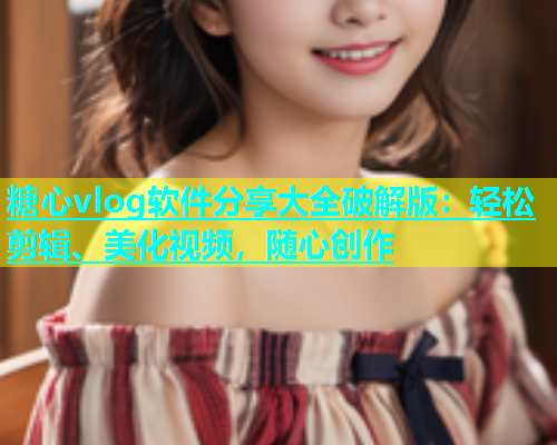 糖心vlog软件分享大全破解版：轻松剪辑、美化视频，随心创作