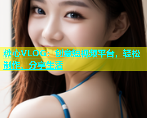糖心VLOG：创意短视频平台，轻松制作、分享生活