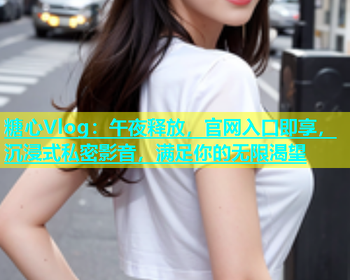 糖心Vlog：午夜释放，官网入口即享，沉浸式私密影音，满足你的无限渴望