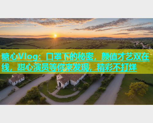 糖心Vlog：口罩下的秘密，颜值才艺双在线，甜心演员等你来发现，精彩不打烊