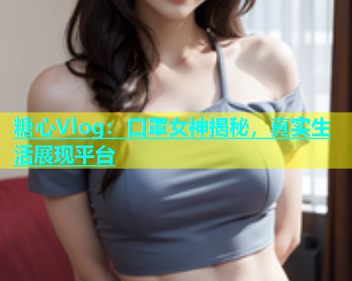 糖心Vlog：口罩女神揭秘，真实生活展现平台