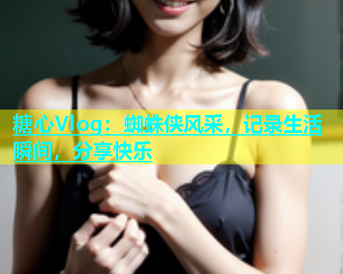 糖心Vlog：蜘蛛侠风采，记录生活瞬间，分享快乐
