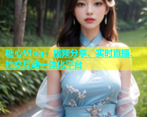 糖心Vlog：视频分享、实时直播、社交互动一体化平台