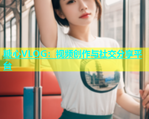 糖心VLOG：视频创作与社交分享平台