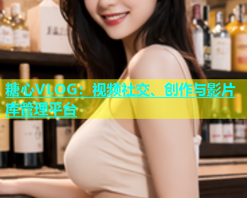 糖心VLOG：视频社交、创作与影片库管理平台