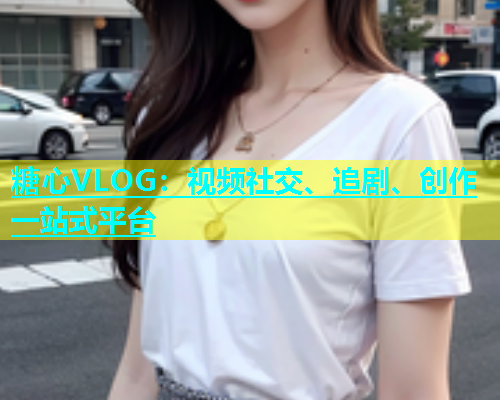 糖心VLOG：视频社交、追剧、创作一站式平台