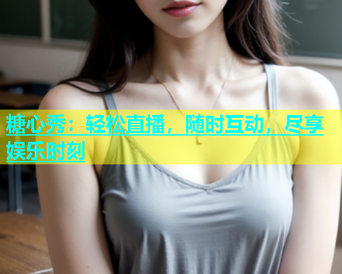 糖心秀：轻松直播，随时互动，尽享娱乐时刻