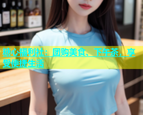 糖心福利社：团购美食、下午茶，享受便捷生活