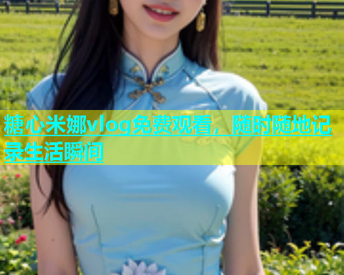 糖心米娜vlog免费观看，随时随地记录生活瞬间