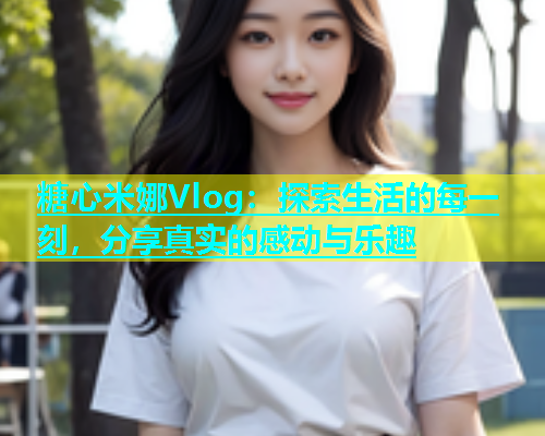 糖心米娜Vlog：探索生活的每一刻，分享真实的感动与乐趣