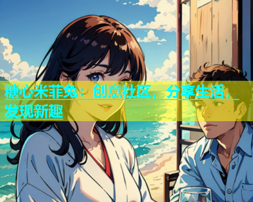 糖心米菲兔：创意社区，分享生活，发现新趣