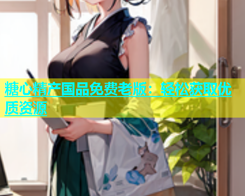 糖心精产国品免费老版：轻松获取优质资源