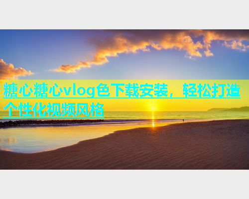 糖心糖心vlog色下载安装，轻松打造个性化视频风格