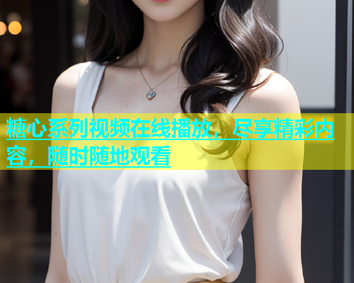 糖心系列视频在线播放，尽享精彩内容，随时随地观看